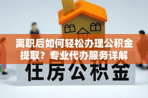 高雄离职后如何轻松办理公积金提取？专业代办服务详解