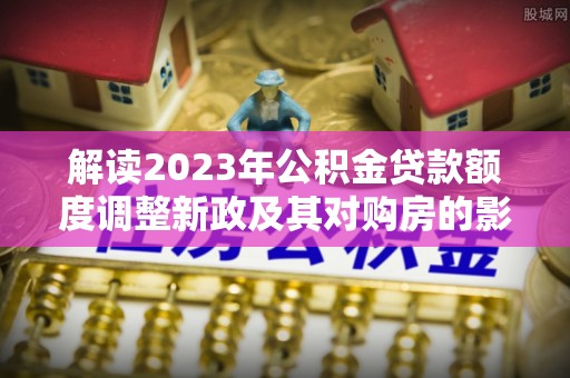 高雄解读2023年公积金贷款额度调整新政及其对购房的影响