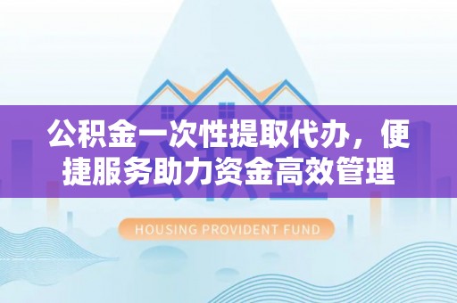 高雄公积金一次性提取代办，便捷服务助力资金高效管理