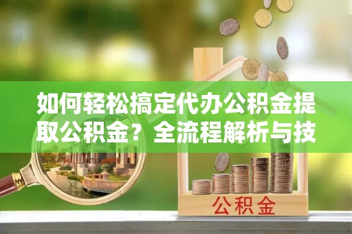 高雄如何轻松搞定代办公积金提取公积金？全流程解析与技巧分享