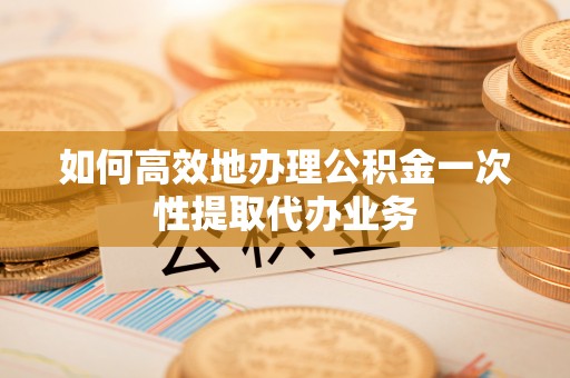 高雄如何高效地办理公积金一次性提取代办业务
