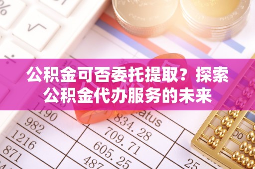 高雄公积金可否委托提取？探索公积金代办服务的未来