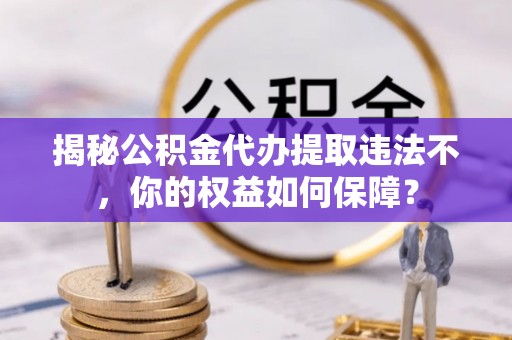 高雄揭秘公积金代办提取违法不，你的权益如何保障？